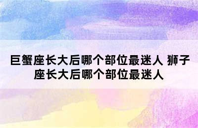 巨蟹座长大后哪个部位最迷人 狮子座长大后哪个部位最迷人